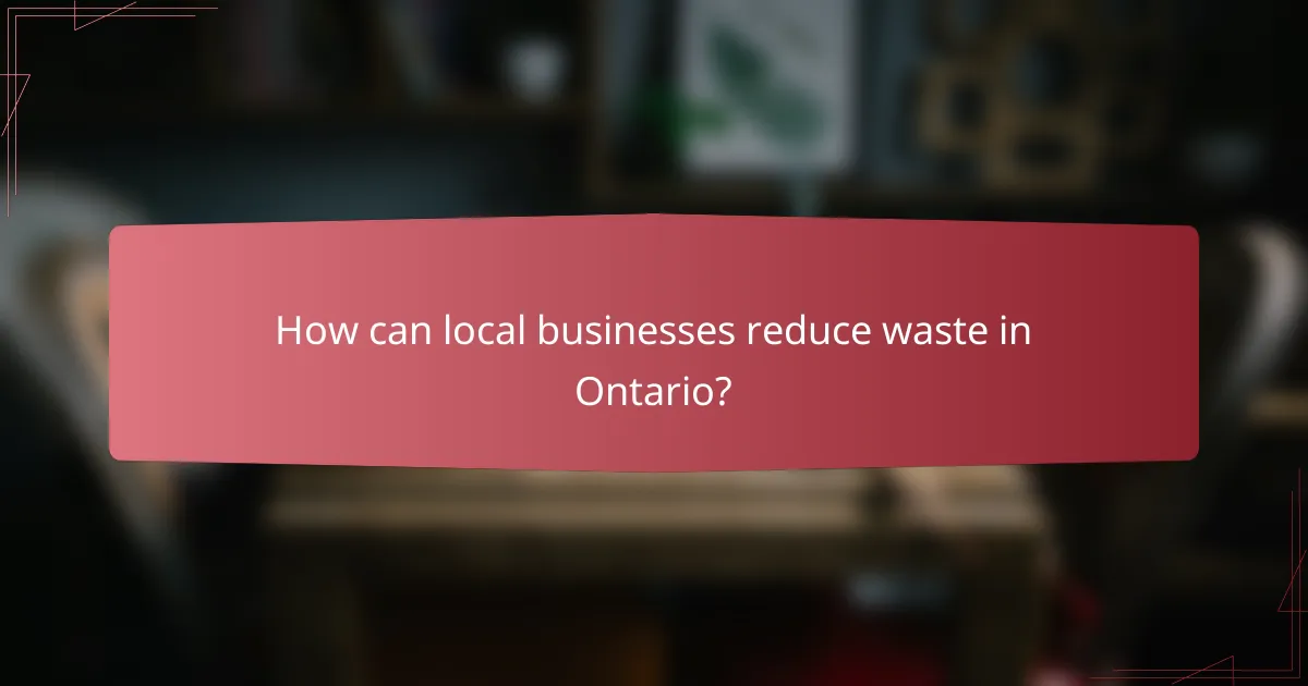 How can local businesses reduce waste in Ontario?