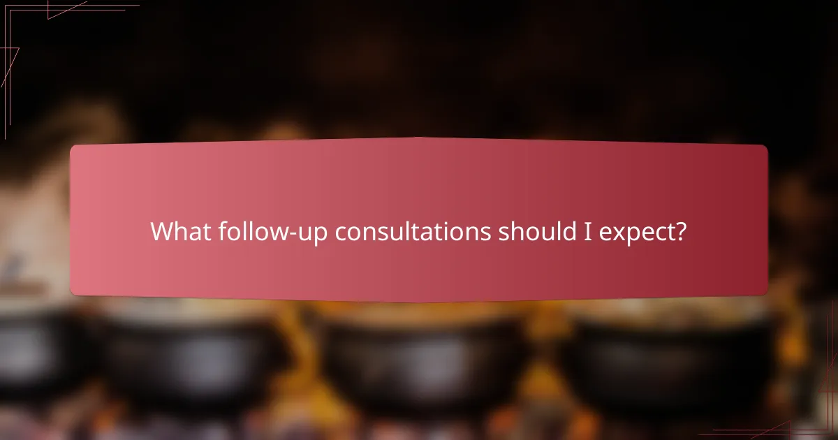 What follow-up consultations should I expect?